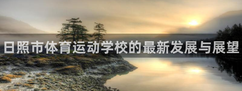 MK体育官方正版app娱乐下载：日照市体育运动学校的最新发展