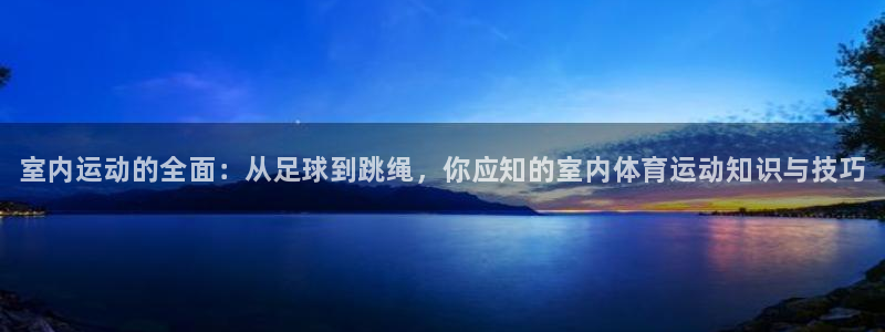 MK体育官方正版app官网：室内运动的全面：从足球到跳绳，你