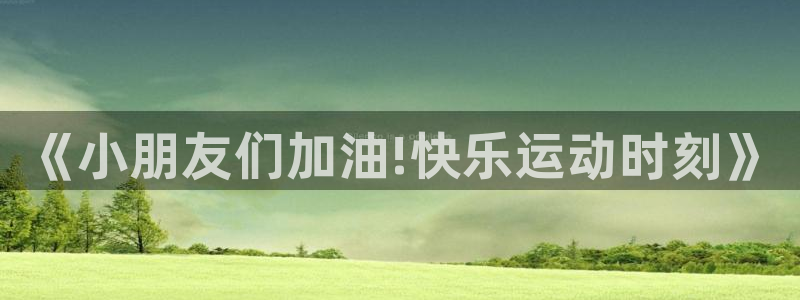 MK体育官方正版app集团简介：《小朋友们加油!快乐