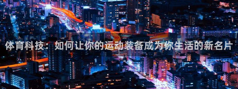 MK体育官网下载注册：体育科技：如何让你的运动装备成