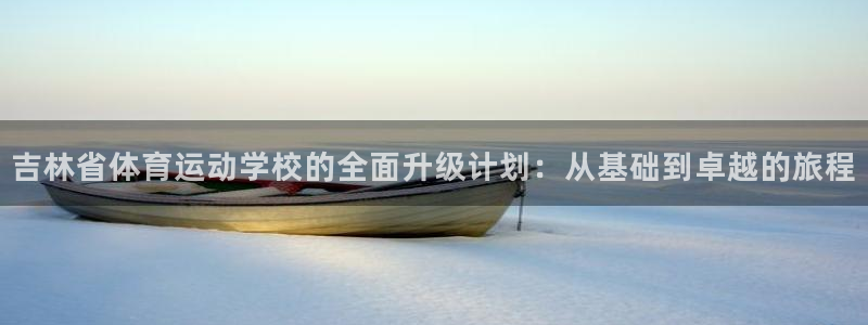 MK体育官网下载开户：吉林省体育运动学校的全面升级计