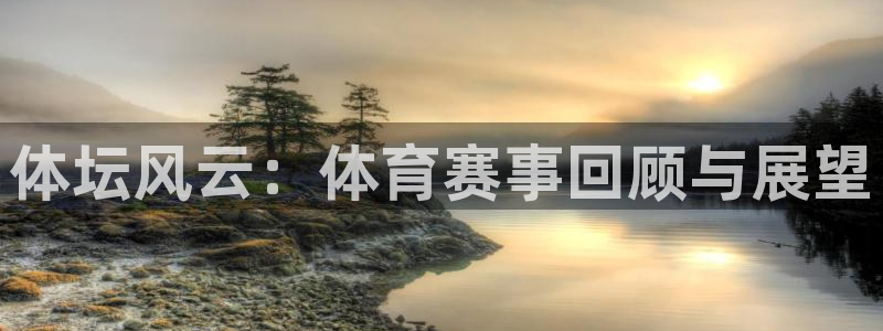 MK体育官网下载平台假的吗是真的吗吗：体坛风云：体育赛事回顾